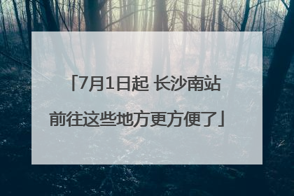 7月1日起 长沙南站前往这些地方更方便了